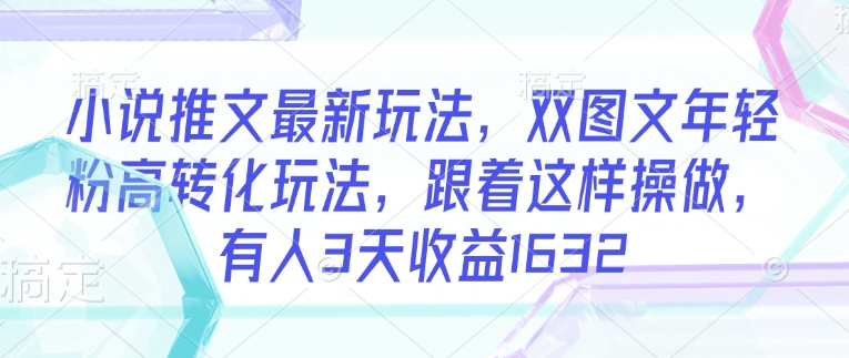 小说推文最新玩法，双图文年轻粉高转化玩法，跟着这样操做，有人3天收益1632-柚子网创