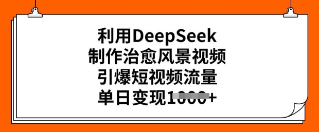 利用DeepSeek制作治愈风景视频，引爆短视频流量，单日变现多张-柚子网创