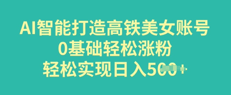 AI智能打造高铁美女账号，0基础轻松涨粉，轻松实现日入多张-柚子网创