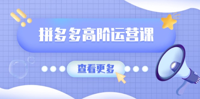 （14327期）拼多多高阶运营课：极致群爆款玩法，轻付费无尽复制，打造单品爆款之路-柚子网创