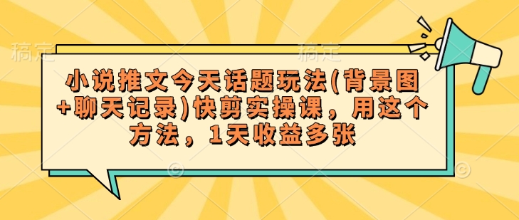 小说推文今天话题玩法(背景图+聊天记录)快剪实操课，用这个方法，1天收益多张-柚子网创