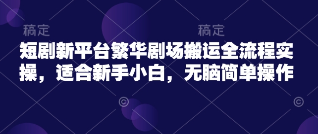 短剧新平台繁华剧场搬运全流程实操，适合新手小白，无脑简单操作-柚子网创