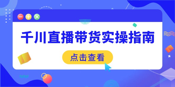 （14265期）千川直播带货实操指南：从选品到数据优化，基础到实操全面覆盖-柚子网创