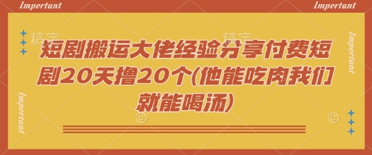 短剧搬运大佬经验分享付费短剧20天撸20个(他能吃肉我们就能喝汤)-柚子网创